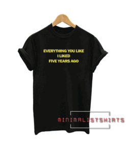 Everything You Liked I Liked Five Years Ago Tee Shirt