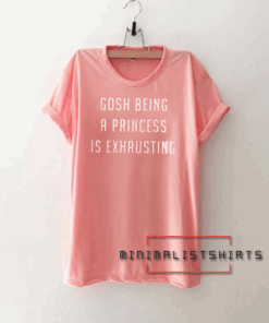 Gosh Being a Princess is Exhausting Tee Shirt