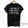 I just want to drink coffee and pet my dog Tee Shirt