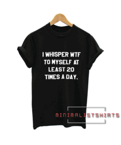 I whisper wtf to myself at least 20 times a day Tee Shirt