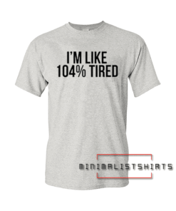 I'm Like 104% Tired Tee Shirt