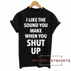 I Like The Sound You Make When You Shut Up Tee Shirt