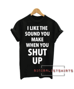 I Like The Sound You Make When You Shut Up Tee Shirt