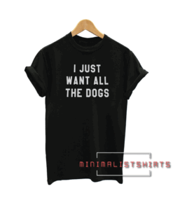 I just want all the dogs Tee Shirt