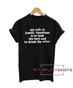My role at family functions is to look the best and to drink the wine Tee Shirt