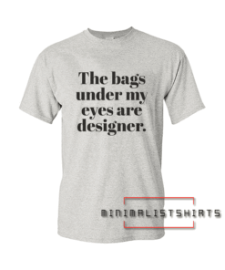 The Bags Under My Eyes Are Designer Tee Shirt