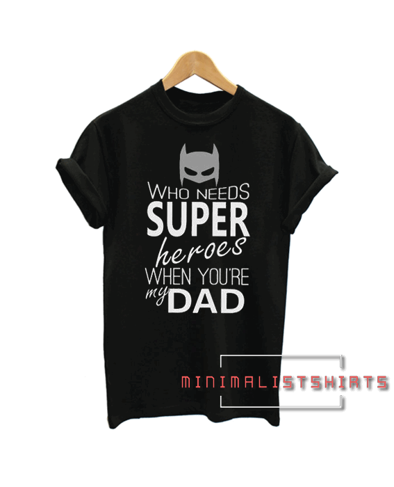 Who Needs Super Heroes When Your My Dad Tee Shirt