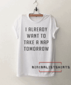 I already want to take a nap tomorrow Tee Shirt