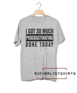 I got so much procrastinating done today! Tee Shirt