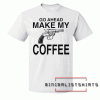 Go Ahead Make My Coffee Tee Shirt