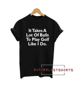 It Takes A Lot Of-Balls Funny Tee Shirt