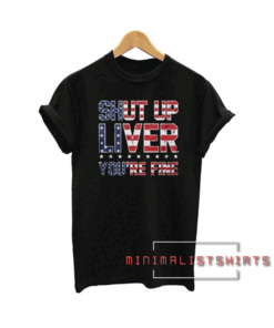 Shut Up Liver You're Fine Tee Shirt