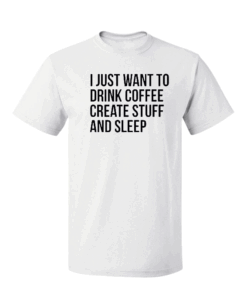 I just want to drink coffee create stuff and sleep Tee Shirt