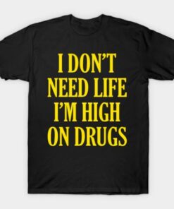 I Don't Need Life I'm High On Drugs Tee Shirt