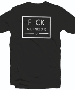 Fuck Fu K All I Need Is U You Tee Shirt