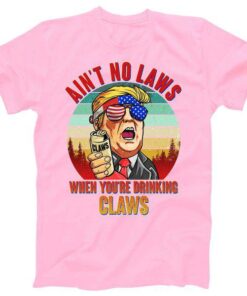 Ain't No Laws When You're Drinking Claws Donald Trump Tee Shirt