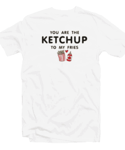 You Are Ketchup To My Fries Tee Shirt