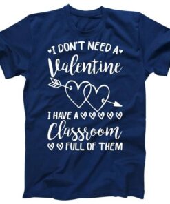 I Don't Need a Valentine I Have A Classroom Full of Them Tee Shirt