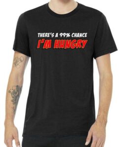 There's a 99% Chance I'm Hungry Tee Shirt