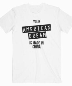 Your American Dream Is Made In China Tee Shirt