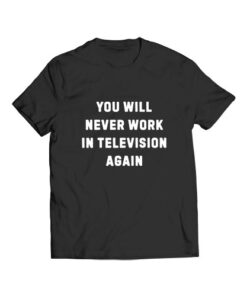 You Will Never Work In Television Again Funny T Shirt